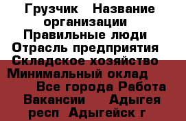 Грузчик › Название организации ­ Правильные люди › Отрасль предприятия ­ Складское хозяйство › Минимальный оклад ­ 24 500 - Все города Работа » Вакансии   . Адыгея респ.,Адыгейск г.